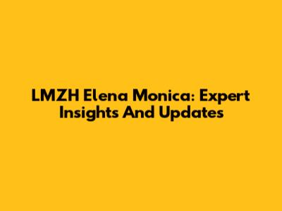 LMZH Elena Monica: Expert Insights And Updates