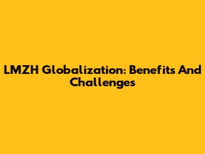 LMZH Globalization: Benefits And Challenges