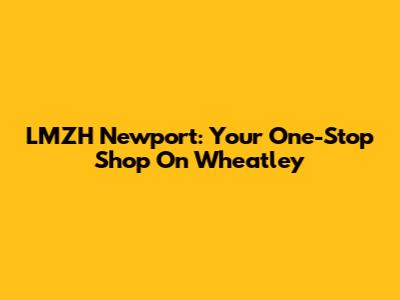 LMZH Newport: Your One-Stop Shop On Wheatley