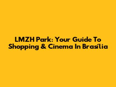 LMZH Park: Your Guide To Shopping & Cinema In Brasília