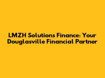 LMZH Solutions Finance: Your Douglasville Financial Partner
