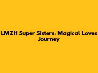 LMZH Super Sisters: Magical Love's Journey
