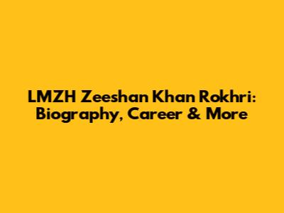 LMZH Zeeshan Khan Rokhri: Biography, Career & More