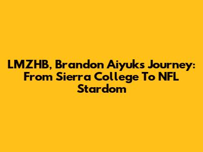 LMZHB, Brandon Aiyuk's Journey: From Sierra College To NFL Stardom