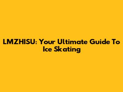 LMZHISU: Your Ultimate Guide To Ice Skating