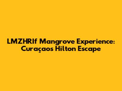 LMZHRIf Mangrove Experience: Curaçao's Hilton Escape