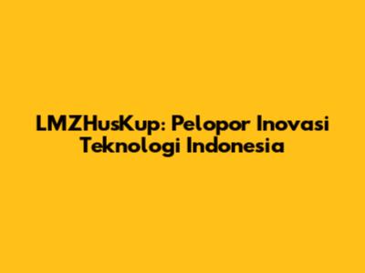 LMZHusKup: Pelopor Inovasi Teknologi Indonesia
