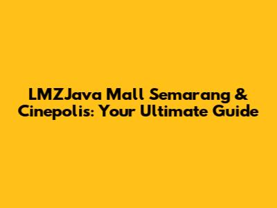 LMZJava Mall Semarang & Cinepolis: Your Ultimate Guide