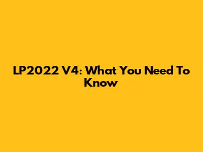 LP2022 V4: What You Need To Know