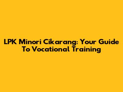 LPK Minori Cikarang: Your Guide To Vocational Training
