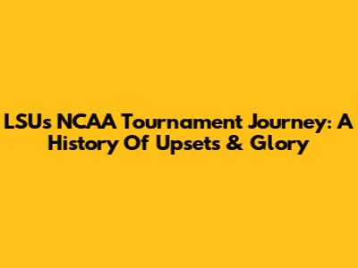 LSU's NCAA Tournament Journey: A History Of Upsets & Glory