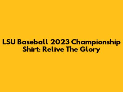 LSU Baseball 2023 Championship Shirt: Relive The Glory