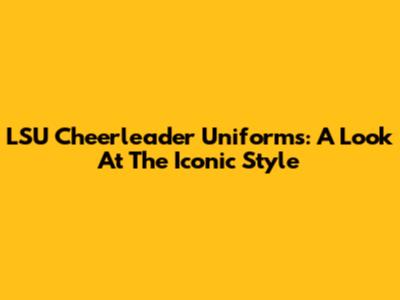 LSU Cheerleader Uniforms: A Look At The Iconic Style