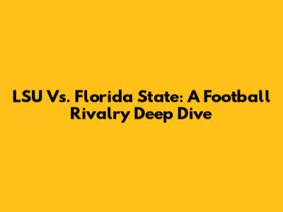 LSU Vs. Florida State: A Football Rivalry Deep Dive