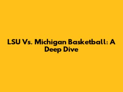 LSU Vs. Michigan Basketball: A Deep Dive