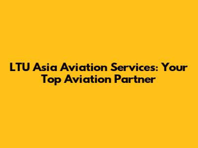 LTU Asia Aviation Services: Your Top Aviation Partner