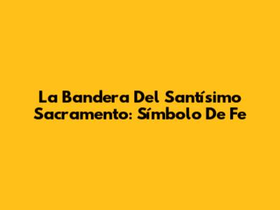 La Bandera Del Santísimo Sacramento: Símbolo De Fe