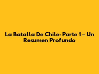 La Batalla De Chile: Parte 1 – Un Resumen Profundo