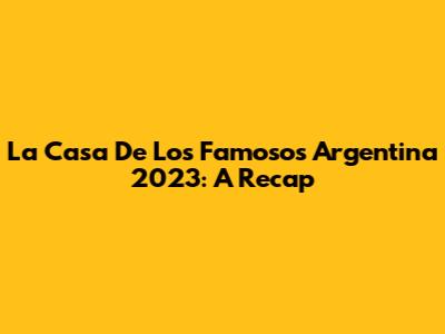 La Casa De Los Famosos Argentina 2023: A Recap