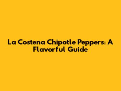 La Costena Chipotle Peppers: A Flavorful Guide
