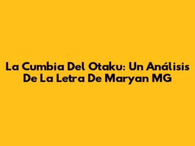 La Cumbia Del Otaku: Un Análisis De La Letra De Maryan MG