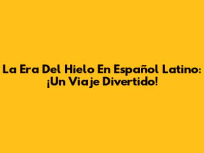 La Era Del Hielo En Español Latino: ¡Un Viaje Divertido!