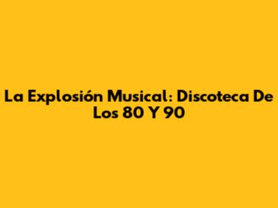 La Explosión Musical: Discoteca De Los 80 Y 90