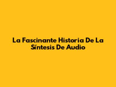 La Fascinante Historia De La Síntesis De Audio