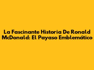 La Fascinante Historia De Ronald McDonald: El Payaso Emblemático