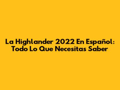 La Highlander 2022 En Español: Todo Lo Que Necesitas Saber