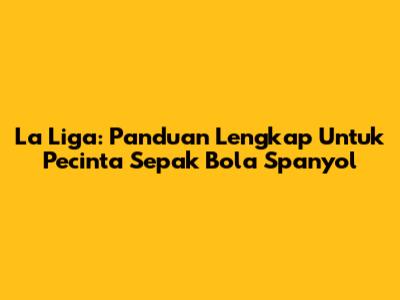 La Liga: Panduan Lengkap Untuk Pecinta Sepak Bola Spanyol