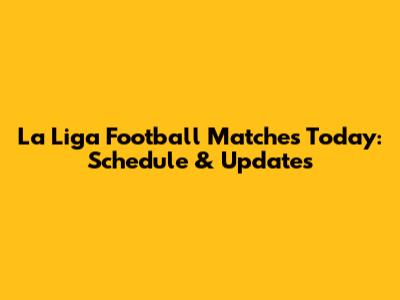La Liga Football Matches Today: Schedule & Updates