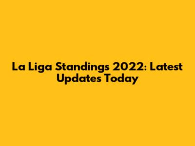 La Liga Standings 2022: Latest Updates Today