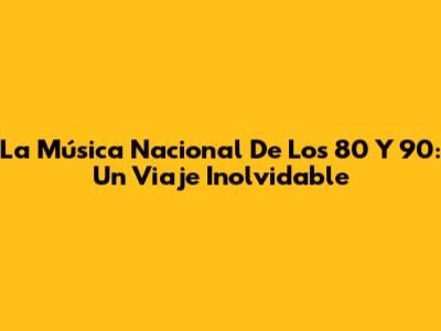 La Música Nacional De Los 80 Y 90: Un Viaje Inolvidable