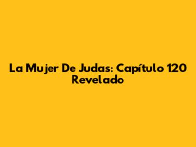 La Mujer De Judas: Capítulo 120 Revelado