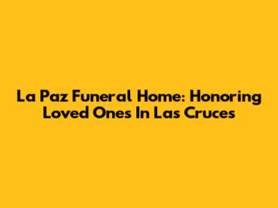 La Paz Funeral Home: Honoring Loved Ones In Las Cruces