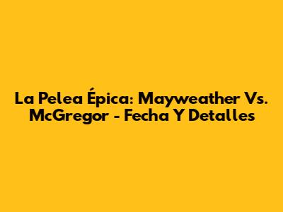 La Pelea Épica: Mayweather Vs. McGregor - Fecha Y Detalles