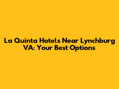 La Quinta Hotels Near Lynchburg VA: Your Best Options
