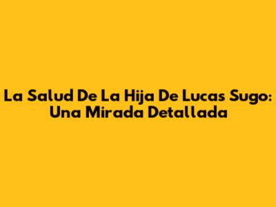 La Salud De La Hija De Lucas Sugo: Una Mirada Detallada