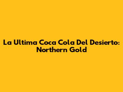 La Ultima Coca Cola Del Desierto: Northern Gold