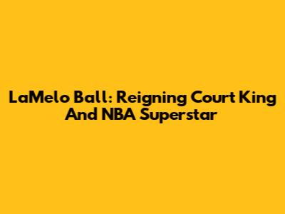 LaMelo Ball: Reigning Court King And NBA Superstar