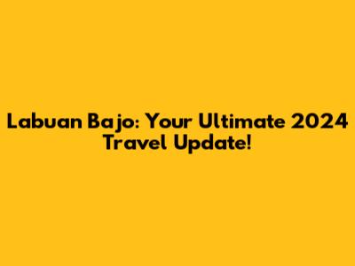 Labuan Bajo: Your Ultimate 2024 Travel Update!