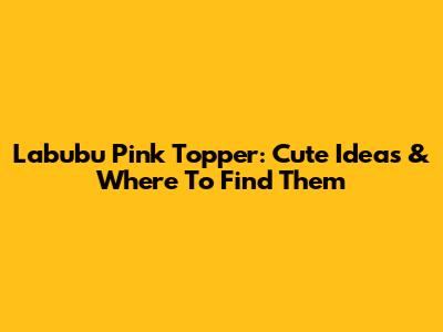 Labubu Pink Topper: Cute Ideas & Where To Find Them