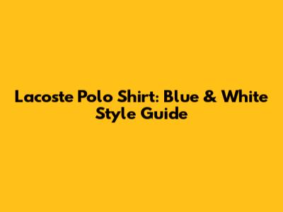 Lacoste Polo Shirt: Blue & White Style Guide