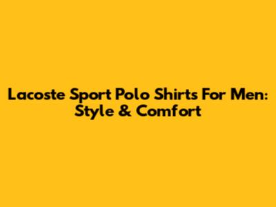 Lacoste Sport Polo Shirts For Men: Style & Comfort