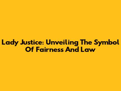Lady Justice: Unveiling The Symbol Of Fairness And Law