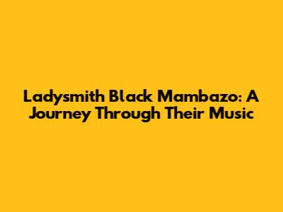 Ladysmith Black Mambazo: A Journey Through Their Music
