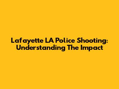 Lafayette LA Police Shooting: Understanding The Impact