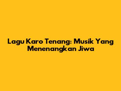 Lagu Karo Tenang: Musik Yang Menenangkan Jiwa