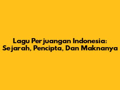 Lagu Perjuangan Indonesia: Sejarah, Pencipta, Dan Maknanya